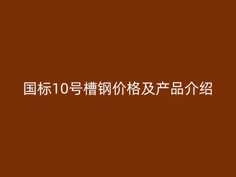 國標(biāo)10號槽鋼價(jià)格及產(chǎn)品介紹