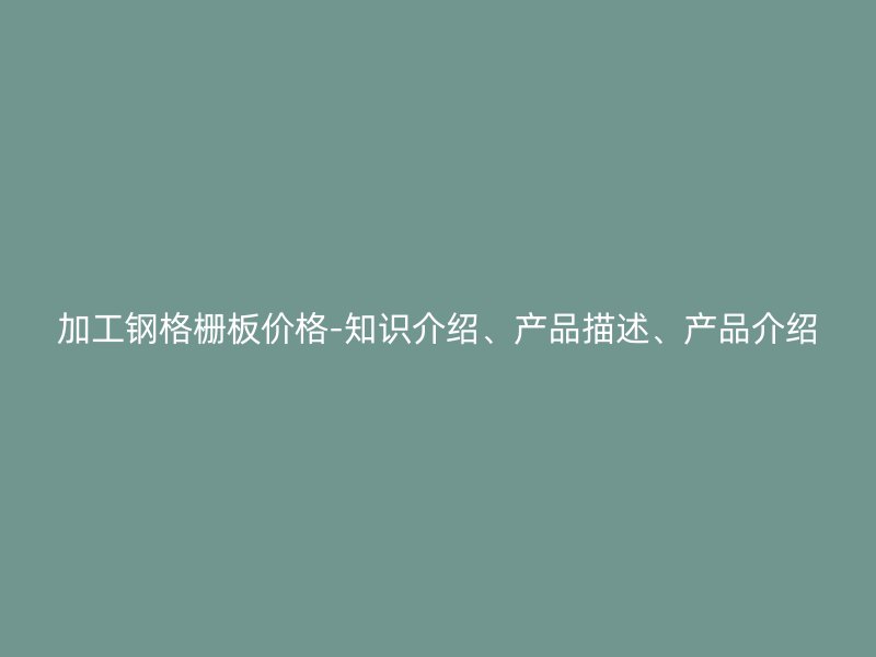 加工鋼格柵板價格-知識介紹、產(chǎn)品描述、產(chǎn)品介紹