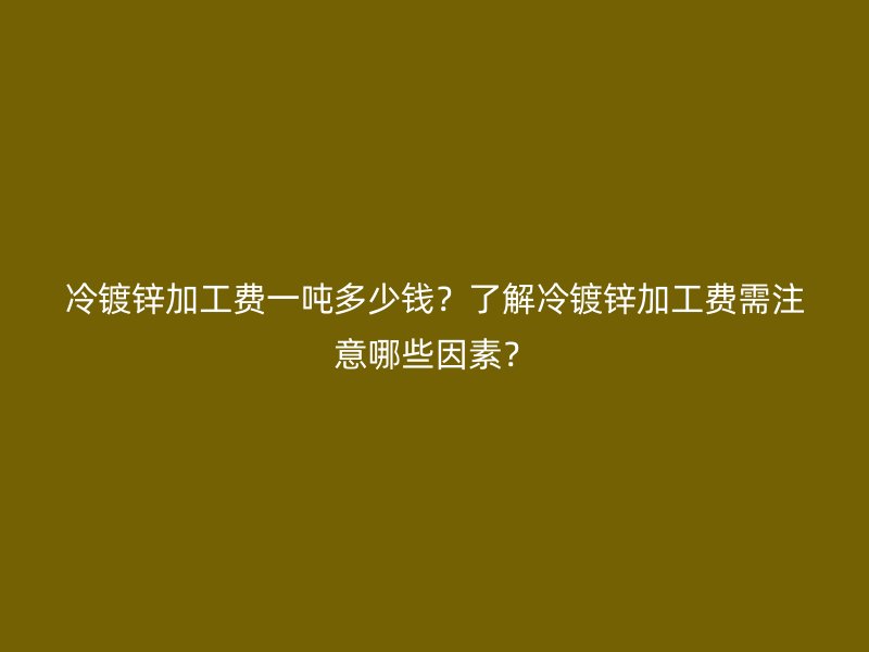 冷鍍鋅加工費(fèi)一噸多少錢？了解冷鍍鋅加工費(fèi)需注意哪些因素？
