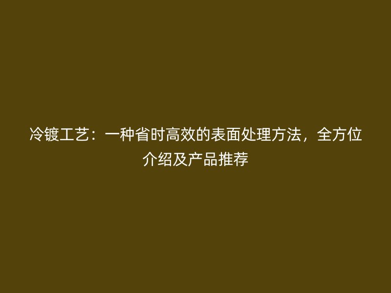 冷鍍工藝：一種省時高效的表面處理方法，全方位介紹及產(chǎn)品推薦