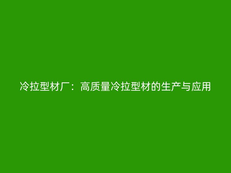 冷拉型材廠：高質(zhì)量冷拉型材的生產(chǎn)與應用