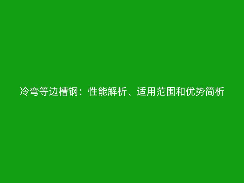 冷彎等邊槽鋼：性能解析、適用范圍和優(yōu)勢簡析