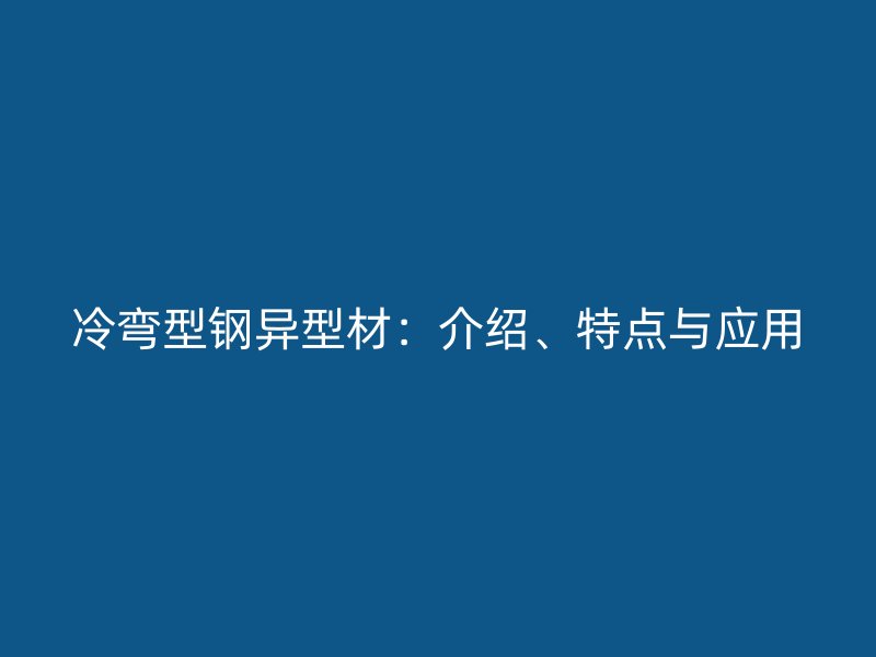 冷彎型鋼異型材：介紹、特點(diǎn)與應(yīng)用