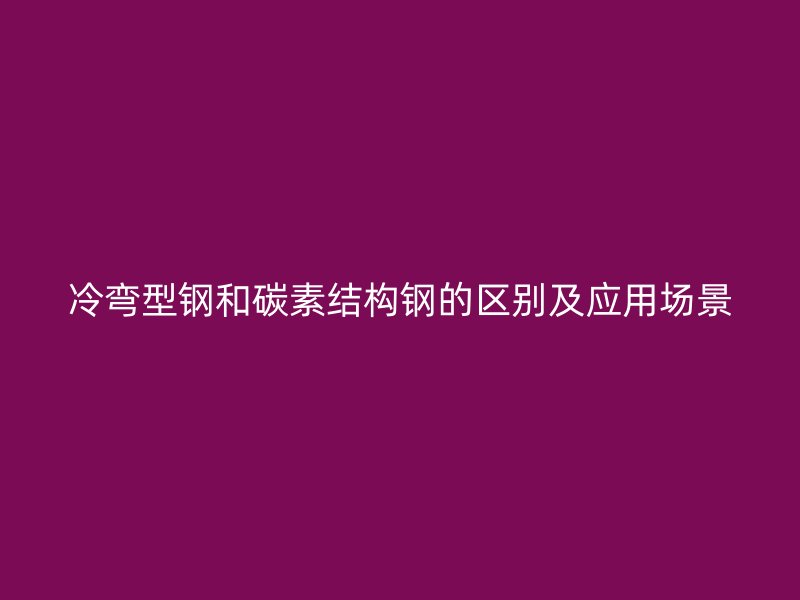 冷彎型鋼和碳素結(jié)構(gòu)鋼的區(qū)別及應(yīng)用場景