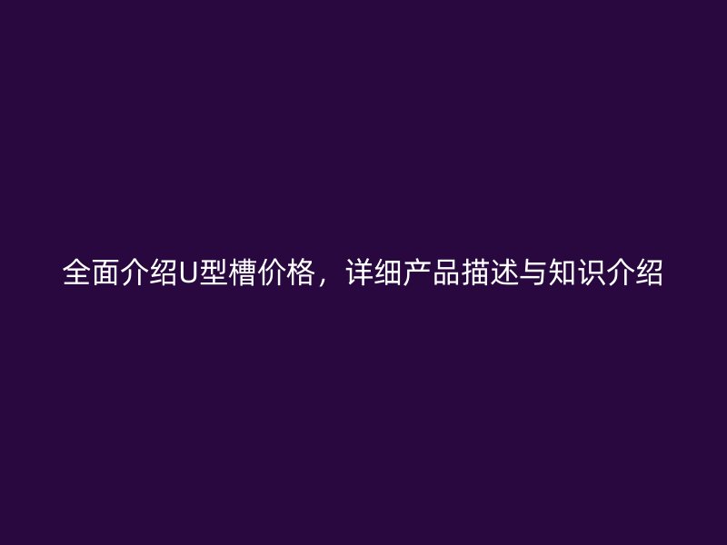 全面介紹U型槽價(jià)格，詳細(xì)產(chǎn)品描述與知識(shí)介紹