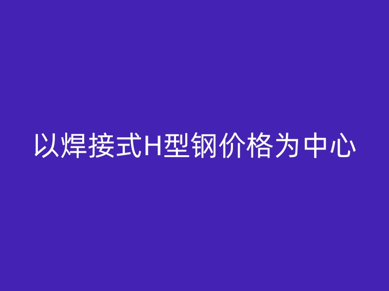 以焊接式H型鋼價格為中心