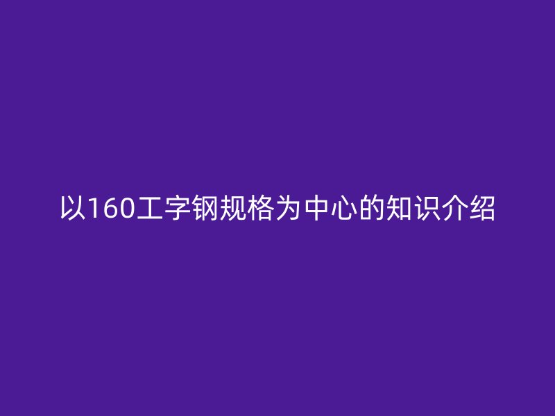 以160工字鋼規(guī)格為中心的知識(shí)介紹