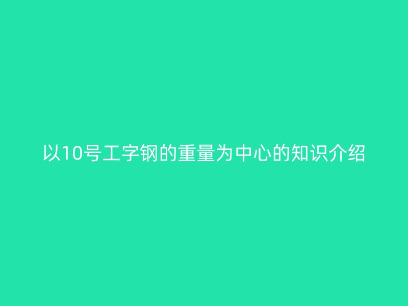 以10號(hào)工字鋼的重量為中心的知識(shí)介紹