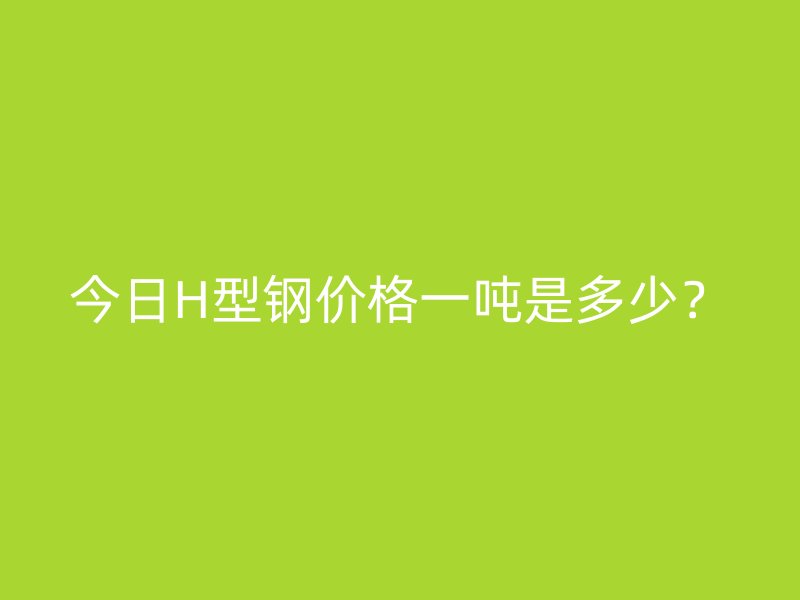 今日H型鋼價格一噸是多少？