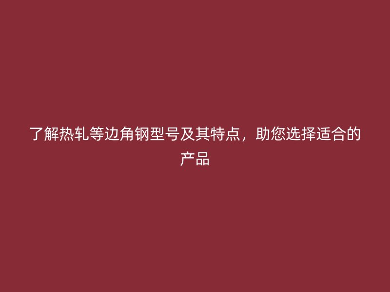 了解熱軋等邊角鋼型號(hào)及其特點(diǎn)，助您選擇適合的產(chǎn)品