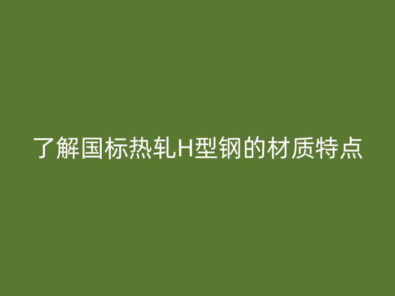 了解國標熱軋H型鋼的材質(zhì)特點