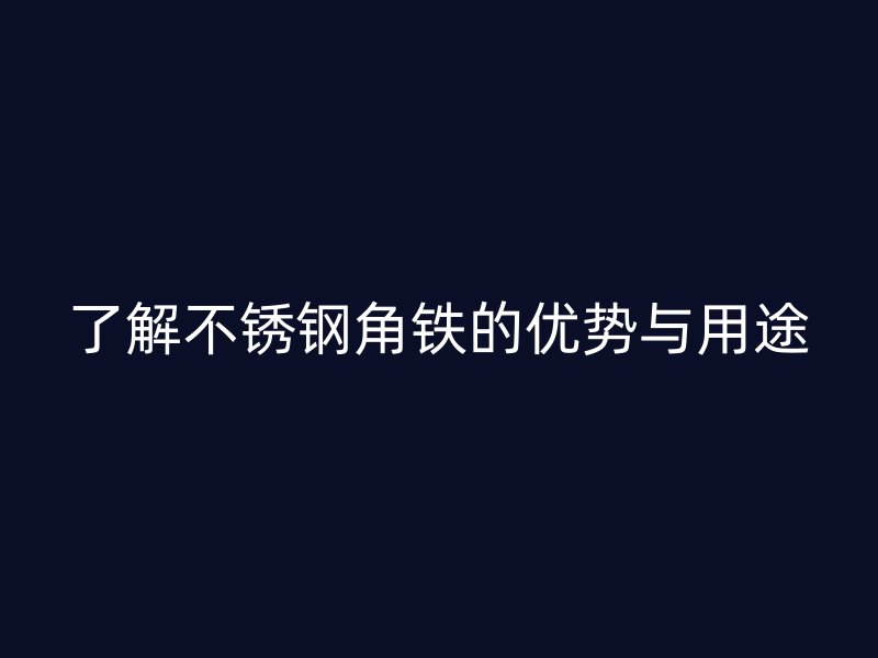 了解不銹鋼角鐵的優(yōu)勢與用途