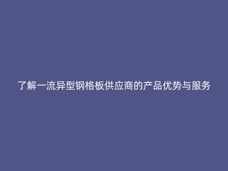 了解一流異型鋼格板供應(yīng)商的產(chǎn)品優(yōu)勢與服務(wù)