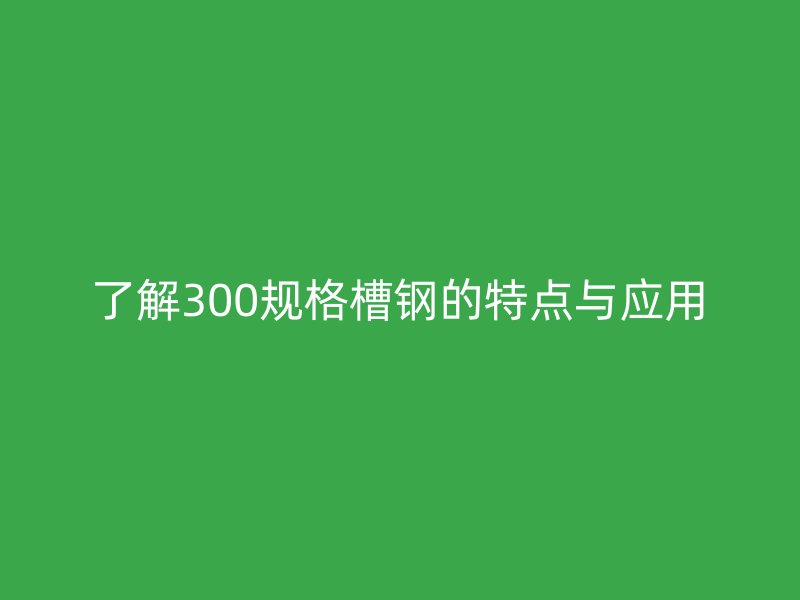了解300規(guī)格槽鋼的特點與應(yīng)用