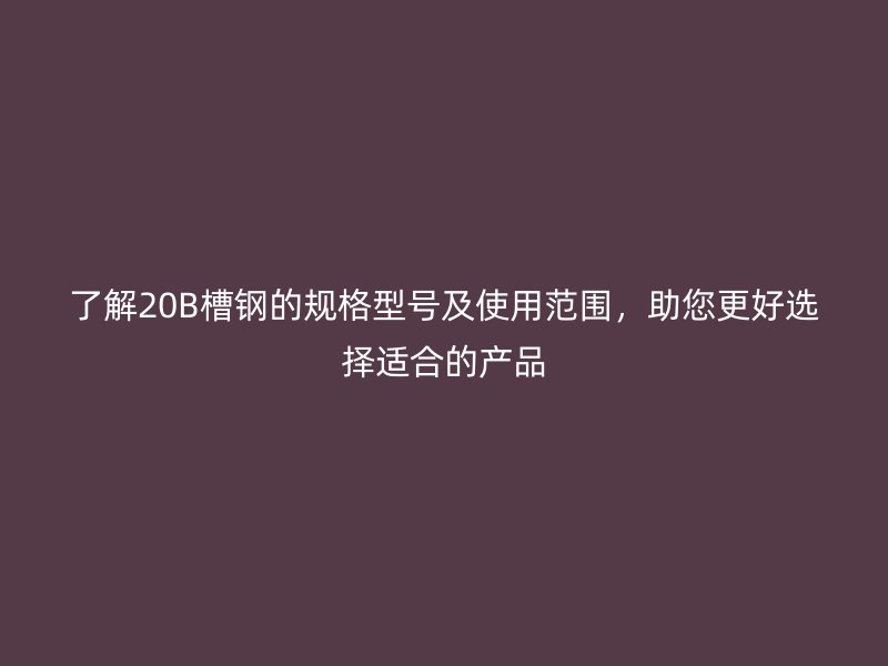 了解20B槽鋼的規(guī)格型號(hào)及使用范圍，助您更好選擇適合的產(chǎn)品