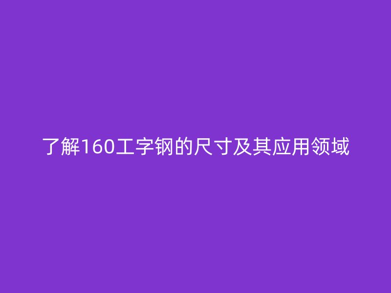 了解160工字鋼的尺寸及其應(yīng)用領(lǐng)域