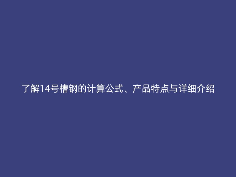 了解14號(hào)槽鋼的計(jì)算公式、產(chǎn)品特點(diǎn)與詳細(xì)介紹