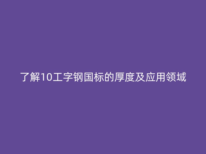 了解10工字鋼國(guó)標(biāo)的厚度及應(yīng)用領(lǐng)域