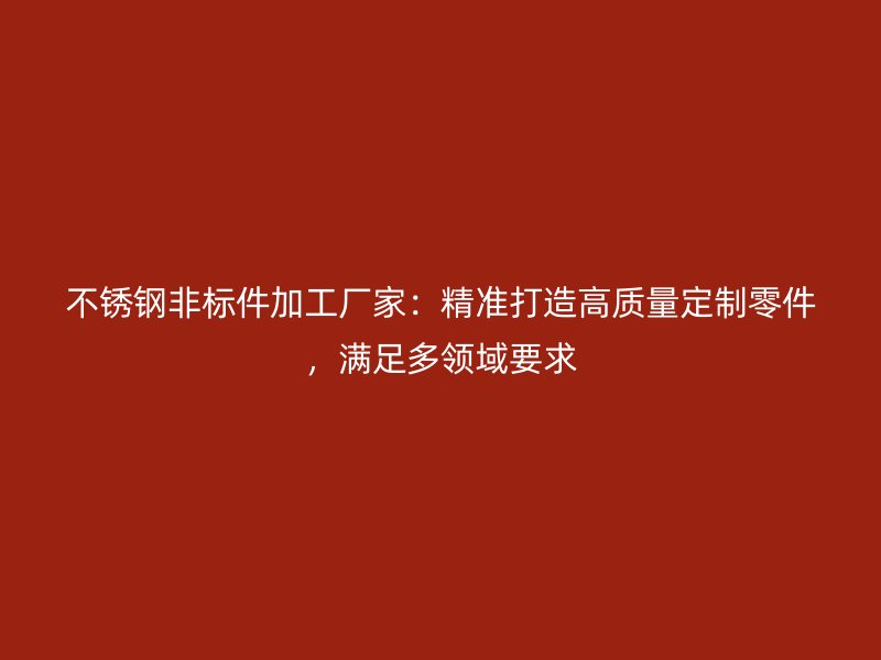 不銹鋼非標件加工廠家：精準打造高質量定制零件，滿足多領域要求