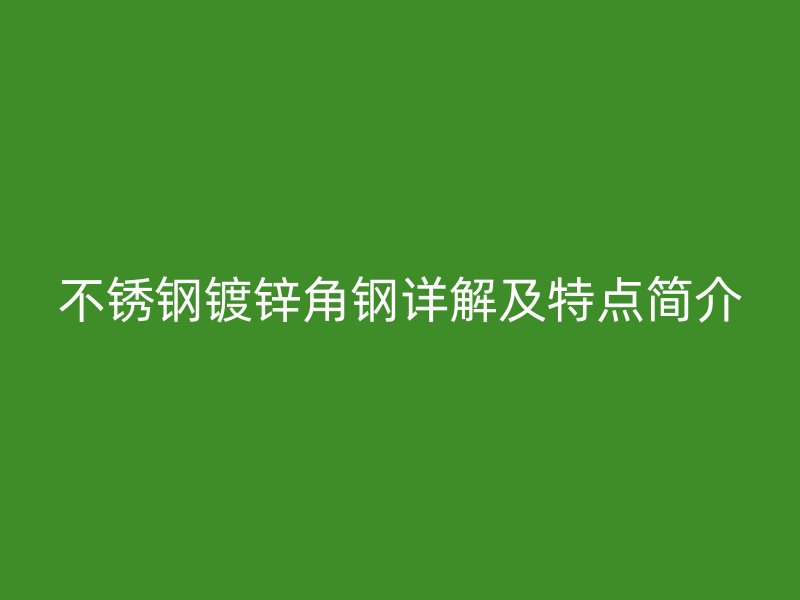 不銹鋼鍍鋅角鋼詳解及特點(diǎn)簡(jiǎn)介