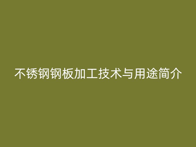 不銹鋼鋼板加工技術(shù)與用途簡(jiǎn)介