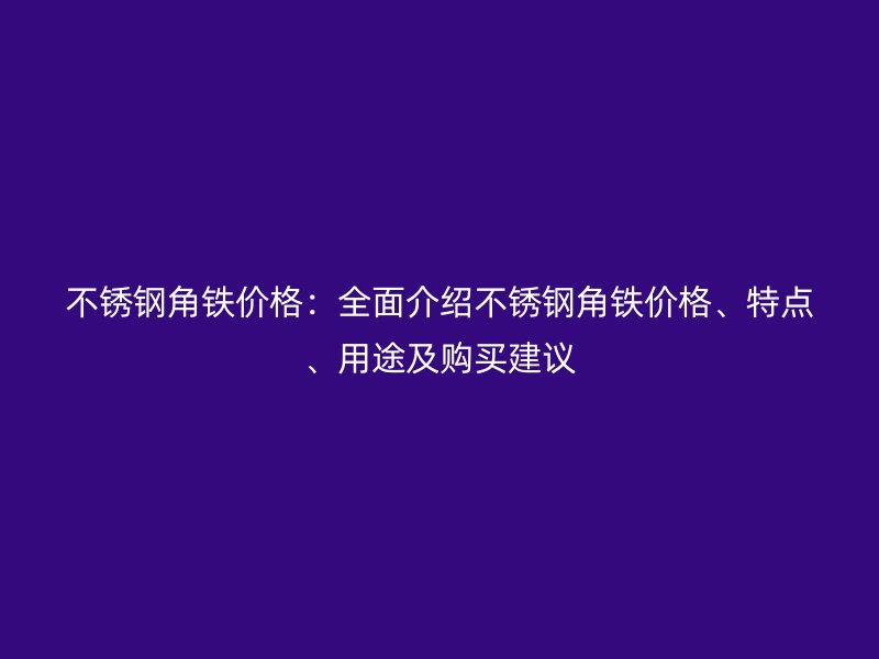 不銹鋼角鐵價(jià)格：全面介紹不銹鋼角鐵價(jià)格、特點(diǎn)、用途及購(gòu)買(mǎi)建議