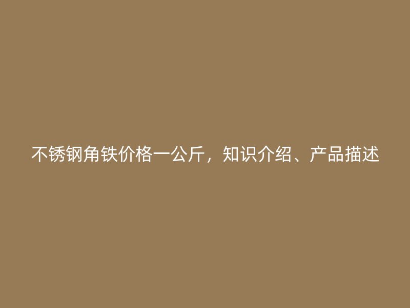 不銹鋼角鐵價格一公斤，知識介紹、產(chǎn)品描述