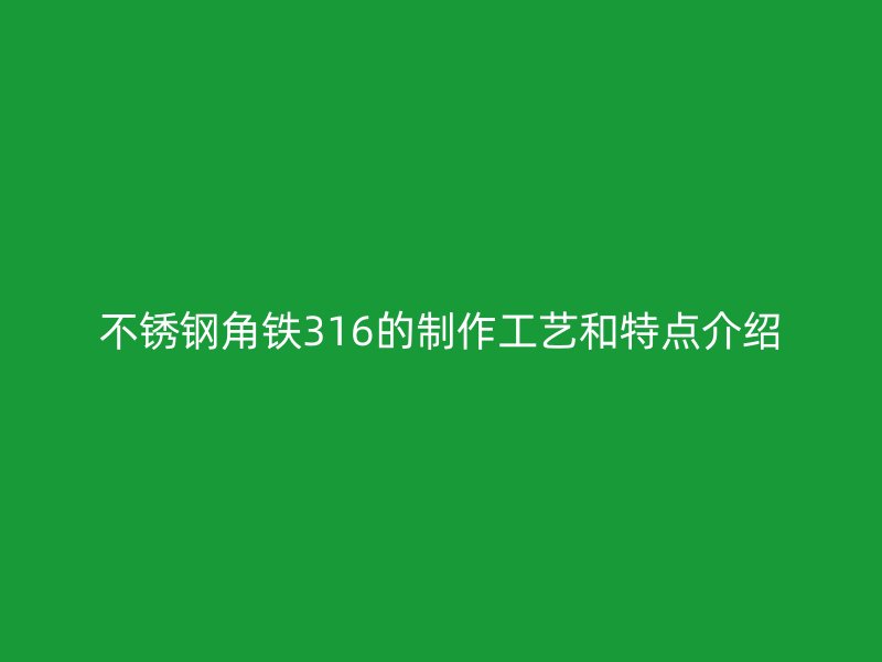 不銹鋼角鐵316的制作工藝和特點(diǎn)介紹