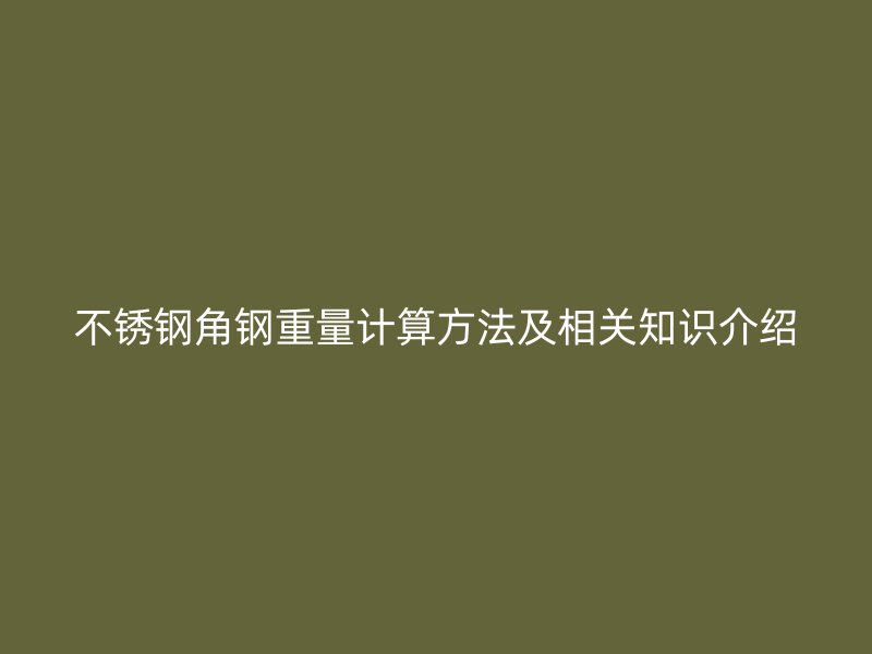 不銹鋼角鋼重量計算方法及相關(guān)知識介紹