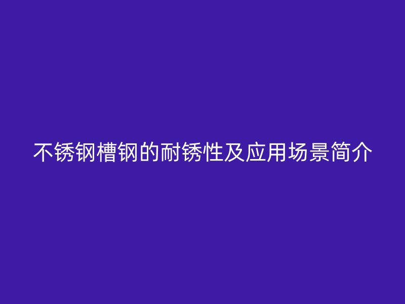 不銹鋼槽鋼的耐銹性及應(yīng)用場(chǎng)景簡(jiǎn)介