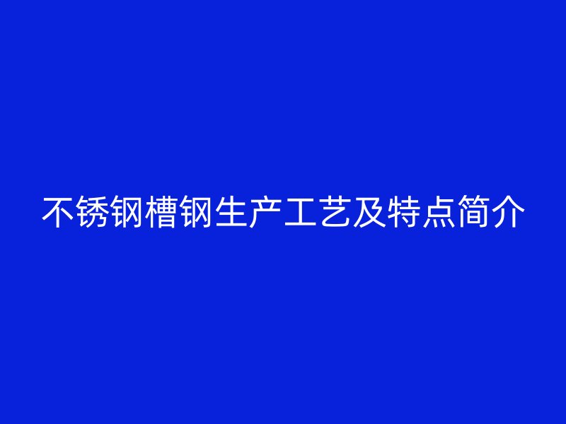 不銹鋼槽鋼生產(chǎn)工藝及特點(diǎn)簡(jiǎn)介