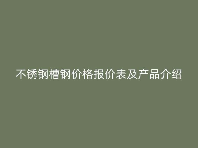 不銹鋼槽鋼價(jià)格報(bào)價(jià)表及產(chǎn)品介紹