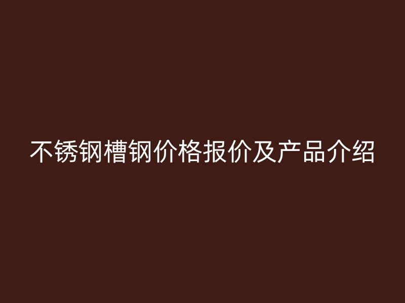 不銹鋼槽鋼價格報價及產(chǎn)品介紹
