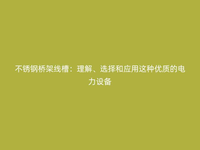不銹鋼橋架線槽：理解、選擇和應用這種優(yōu)質的電力設備