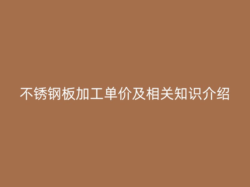 不銹鋼板加工單價及相關(guān)知識介紹
