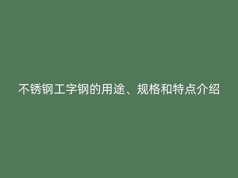 不銹鋼工字鋼的用途、規(guī)格和特點(diǎn)介紹