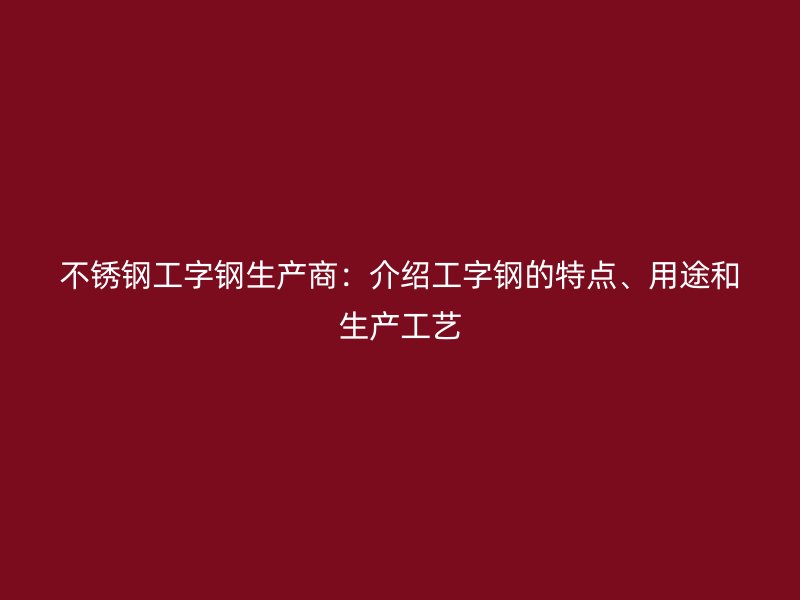 不銹鋼工字鋼生產(chǎn)商：介紹工字鋼的特點(diǎn)、用途和生產(chǎn)工藝