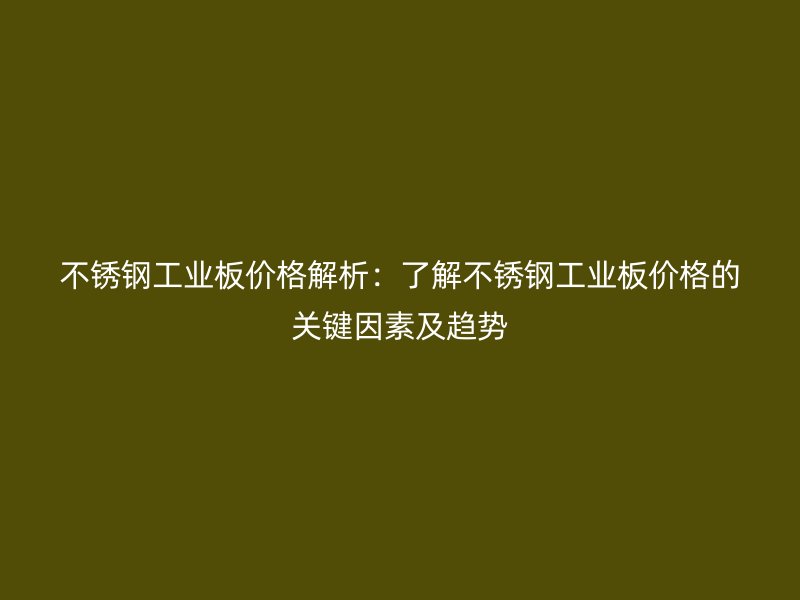 不銹鋼工業(yè)板價格解析：了解不銹鋼工業(yè)板價格的關(guān)鍵因素及趨勢