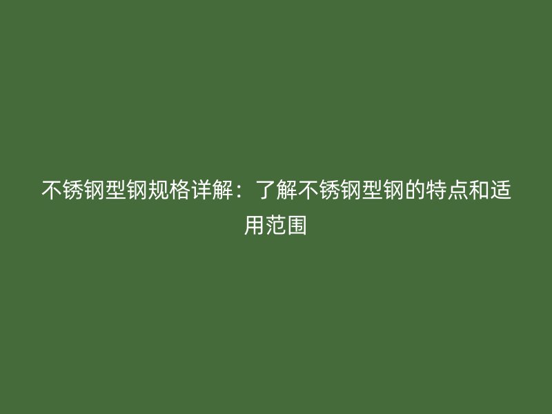 不銹鋼型鋼規(guī)格詳解：了解不銹鋼型鋼的特點(diǎn)和適用范圍