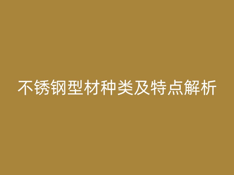 不銹鋼型材種類及特點(diǎn)解析