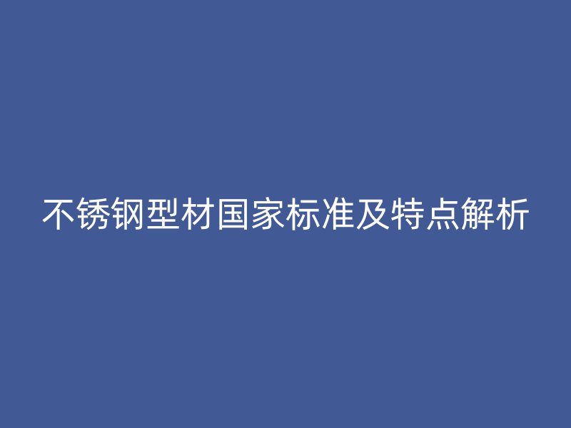不銹鋼型材國家標準及特點解析