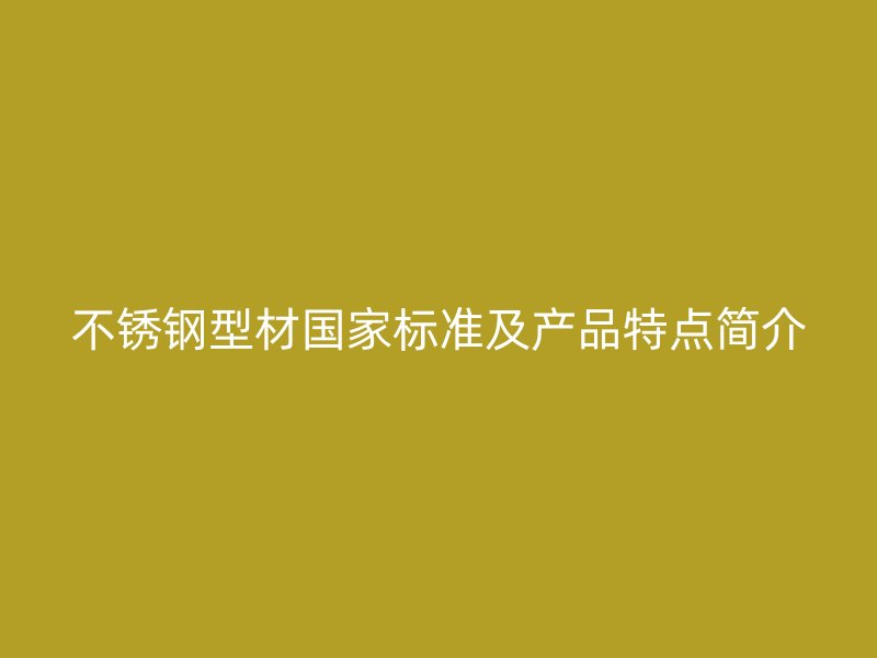 不銹鋼型材國(guó)家標(biāo)準(zhǔn)及產(chǎn)品特點(diǎn)簡(jiǎn)介