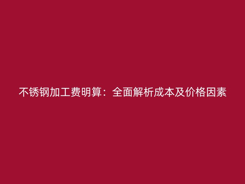 不銹鋼加工費(fèi)明算：全面解析成本及價格因素