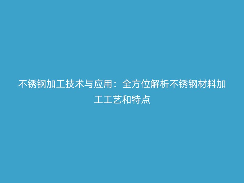 不銹鋼加工技術(shù)與應(yīng)用：全方位解析不銹鋼材料加工工藝和特點