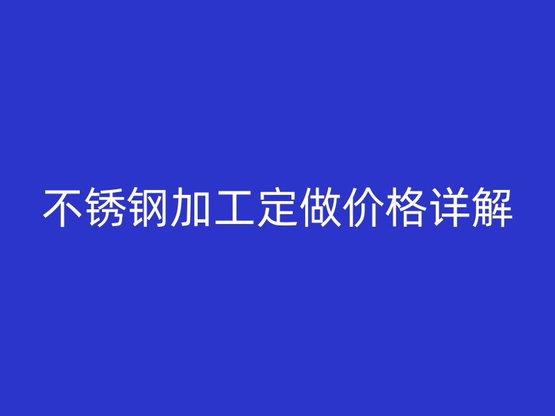不銹鋼加工定做價格詳解