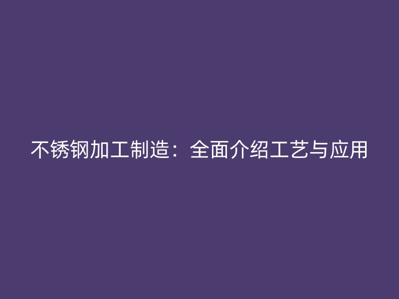 不銹鋼加工制造：全面介紹工藝與應(yīng)用