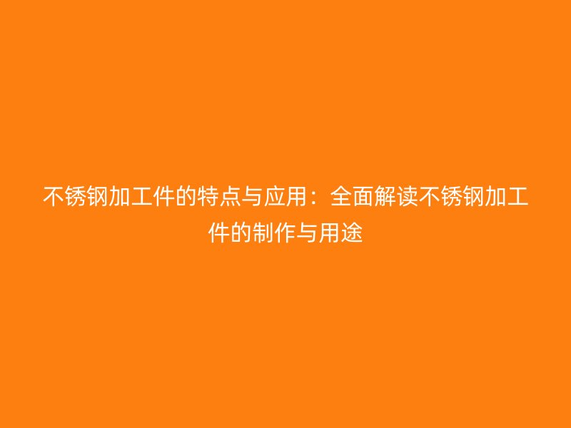 不銹鋼加工件的特點(diǎn)與應(yīng)用：全面解讀不銹鋼加工件的制作與用途