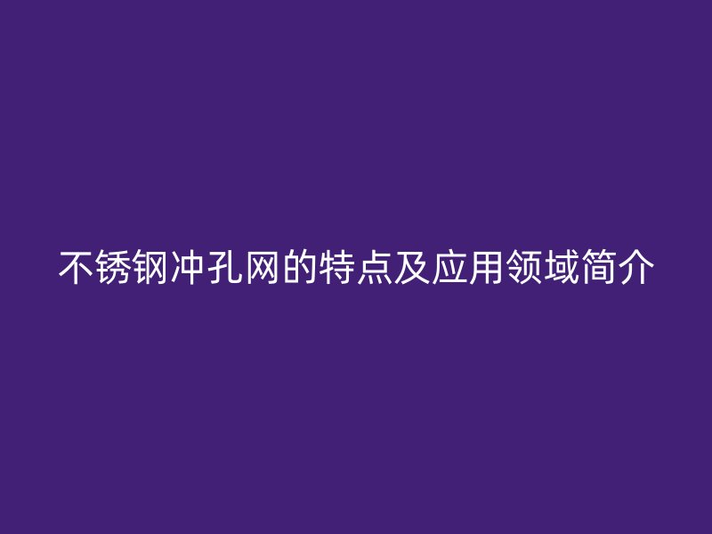 不銹鋼沖孔網(wǎng)的特點(diǎn)及應(yīng)用領(lǐng)域簡(jiǎn)介