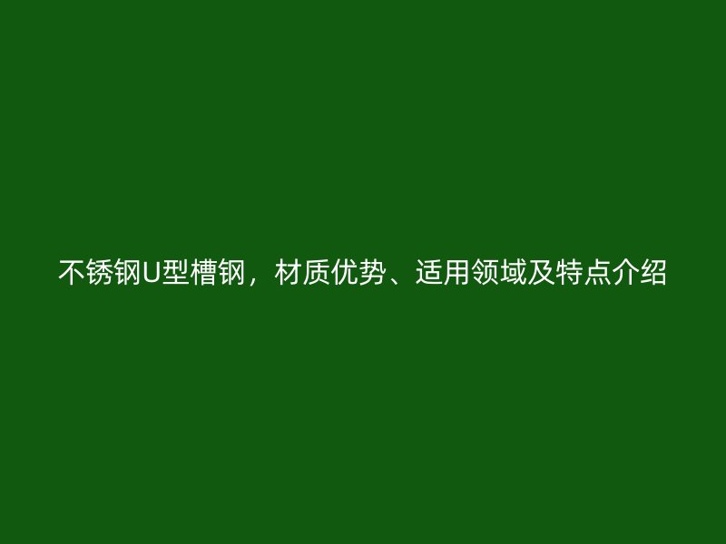 不銹鋼U型槽鋼，材質(zhì)優(yōu)勢、適用領(lǐng)域及特點介紹
