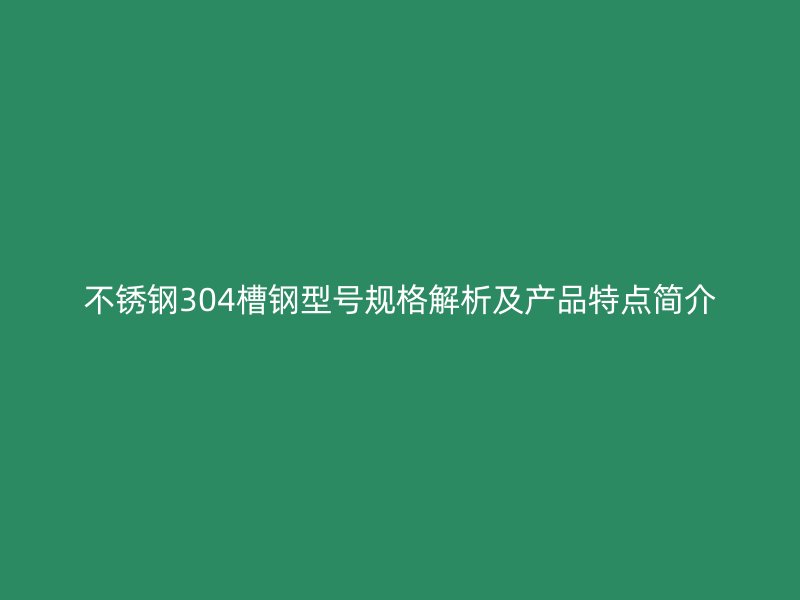 不銹鋼304槽鋼型號規(guī)格解析及產(chǎn)品特點簡介